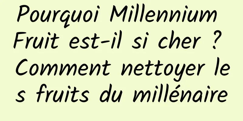 Pourquoi Millennium Fruit est-il si cher ? Comment nettoyer les fruits du millénaire