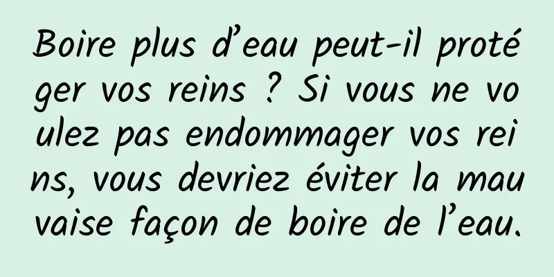 Boire plus d’eau peut-il protéger vos reins ? Si vous ne voulez pas endommager vos reins, vous devriez éviter la mauvaise façon de boire de l’eau.