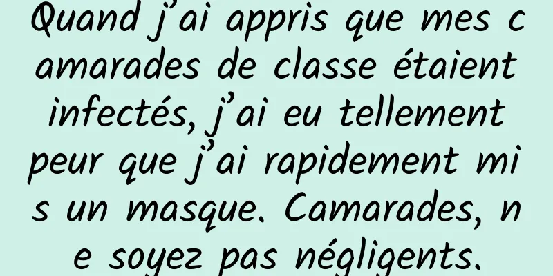 Quand j’ai appris que mes camarades de classe étaient infectés, j’ai eu tellement peur que j’ai rapidement mis un masque. Camarades, ne soyez pas négligents.