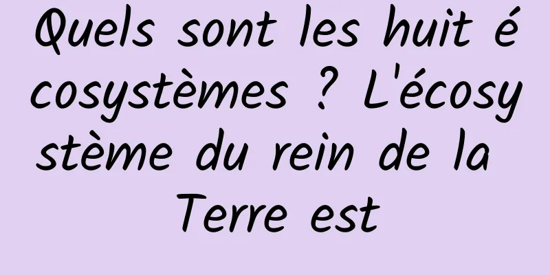 Quels sont les huit écosystèmes ? L'écosystème du rein de la Terre est