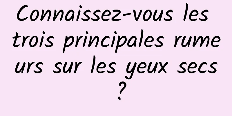 Connaissez-vous les trois principales rumeurs sur les yeux secs ?