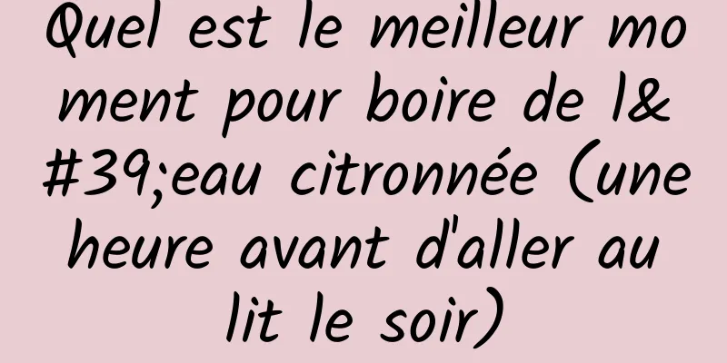 Quel est le meilleur moment pour boire de l'eau citronnée (une heure avant d'aller au lit le soir)