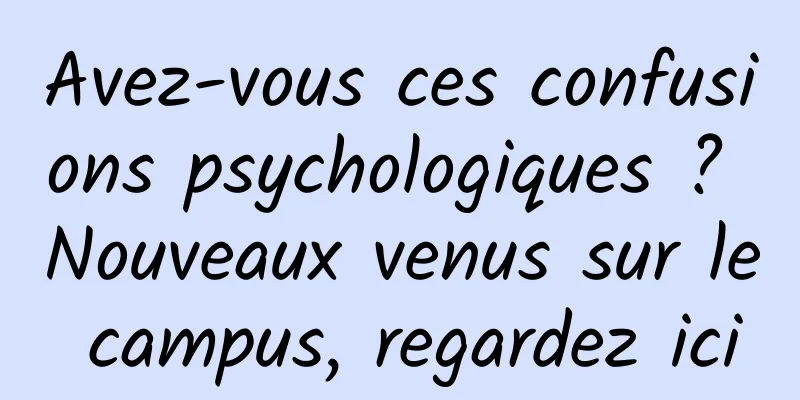 Avez-vous ces confusions psychologiques ? Nouveaux venus sur le campus, regardez ici