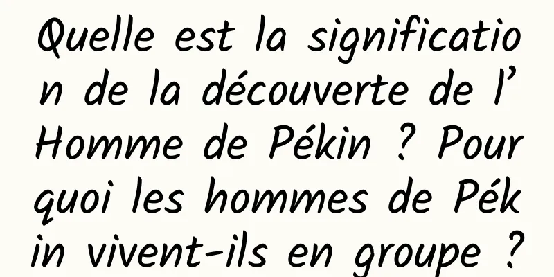 Quelle est la signification de la découverte de l’Homme de Pékin ? Pourquoi les hommes de Pékin vivent-ils en groupe ?