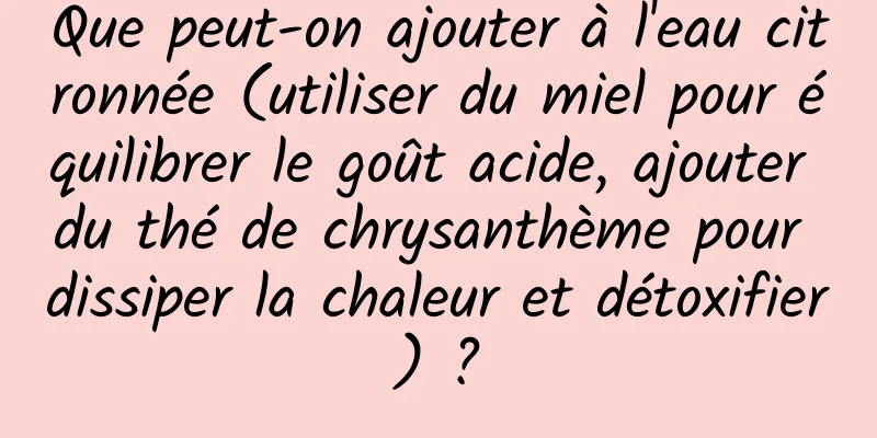 Que peut-on ajouter à l'eau citronnée (utiliser du miel pour équilibrer le goût acide, ajouter du thé de chrysanthème pour dissiper la chaleur et détoxifier) ​​?