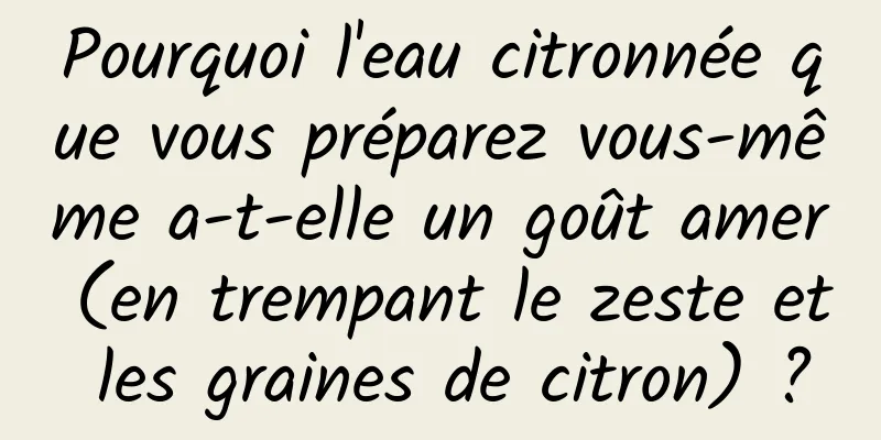 Pourquoi l'eau citronnée que vous préparez vous-même a-t-elle un goût amer (en trempant le zeste et les graines de citron) ?