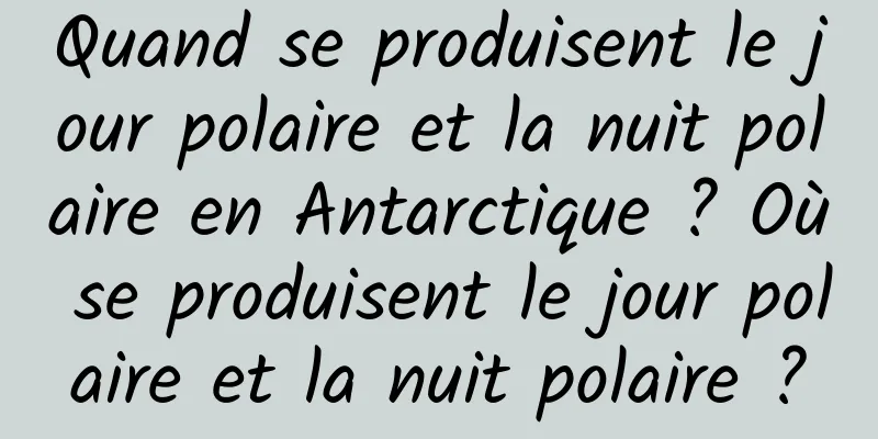 Quand se produisent le jour polaire et la nuit polaire en Antarctique ? Où se produisent le jour polaire et la nuit polaire ?