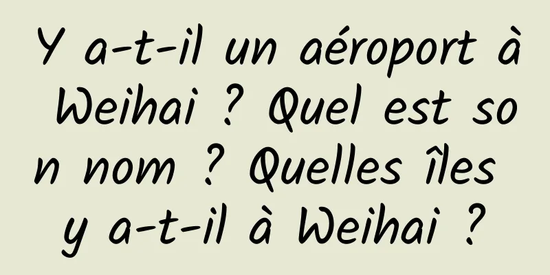 Y a-t-il un aéroport à Weihai ? Quel est son nom ? Quelles îles y a-t-il à Weihai ?