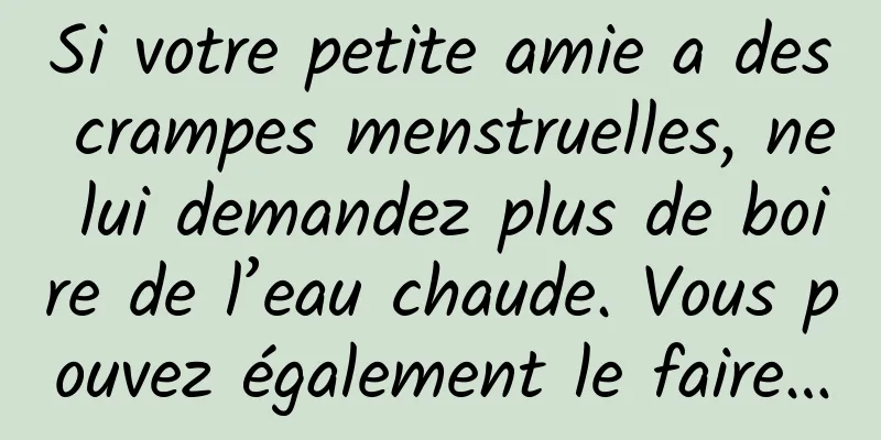 Si votre petite amie a des crampes menstruelles, ne lui demandez plus de boire de l’eau chaude. Vous pouvez également le faire…
