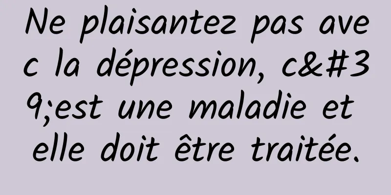Ne plaisantez pas avec la dépression, c'est une maladie et elle doit être traitée.