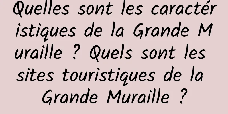 Quelles sont les caractéristiques de la Grande Muraille ? Quels sont les sites touristiques de la Grande Muraille ?
