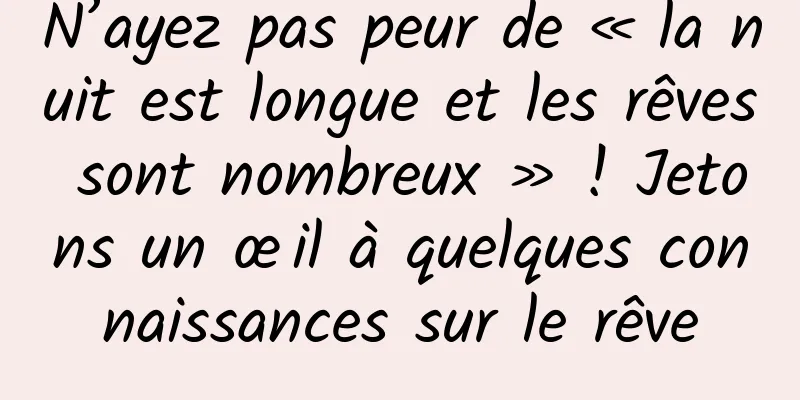 N’ayez pas peur de « la nuit est longue et les rêves sont nombreux » ! Jetons un œil à quelques connaissances sur le rêve