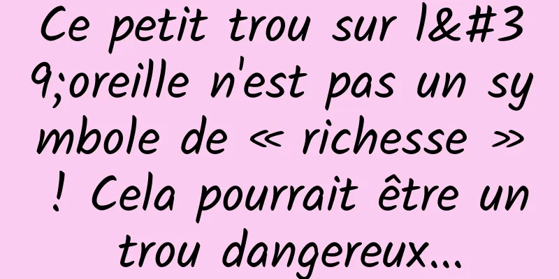 Ce petit trou sur l'oreille n'est pas un symbole de « richesse » ! Cela pourrait être un trou dangereux...