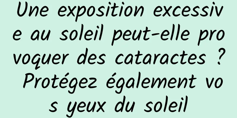 Une exposition excessive au soleil peut-elle provoquer des cataractes ? Protégez également vos yeux du soleil