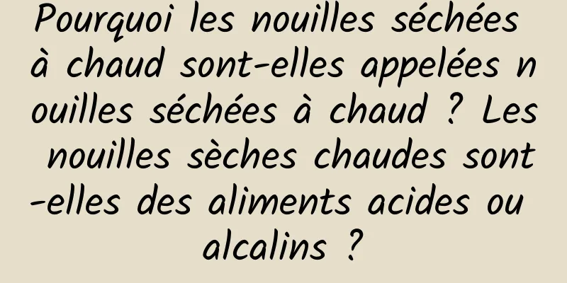 Pourquoi les nouilles séchées à chaud sont-elles appelées nouilles séchées à chaud ? Les nouilles sèches chaudes sont-elles des aliments acides ou alcalins ?