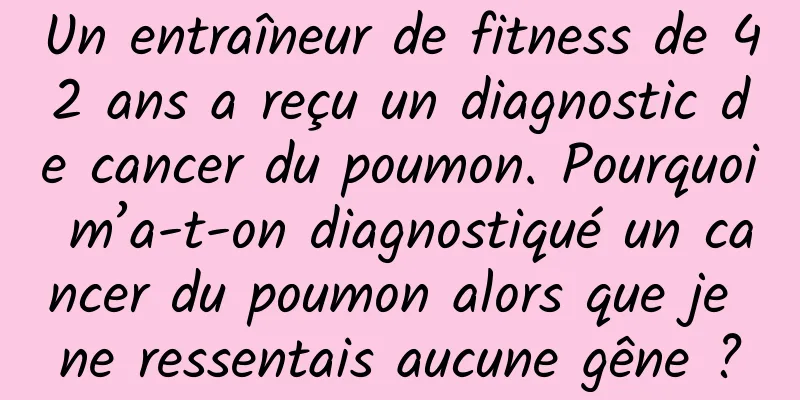 Un entraîneur de fitness de 42 ans a reçu un diagnostic de cancer du poumon. Pourquoi m’a-t-on diagnostiqué un cancer du poumon alors que je ne ressentais aucune gêne ?