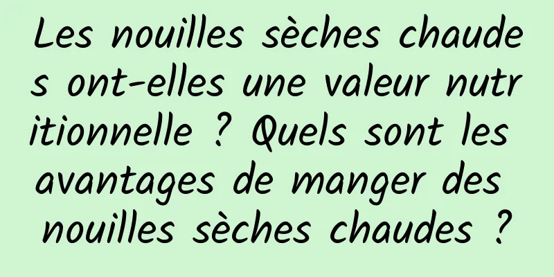 Les nouilles sèches chaudes ont-elles une valeur nutritionnelle ? Quels sont les avantages de manger des nouilles sèches chaudes ?