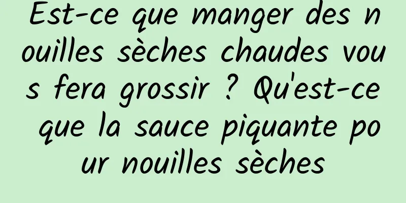Est-ce que manger des nouilles sèches chaudes vous fera grossir ? Qu'est-ce que la sauce piquante pour nouilles sèches