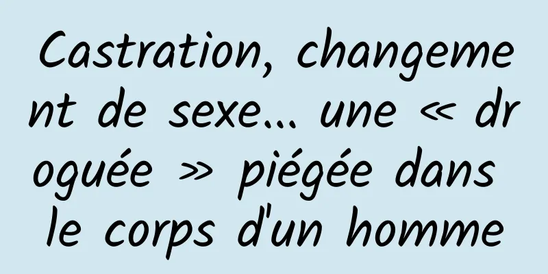 Castration, changement de sexe... une « droguée » piégée dans le corps d'un homme