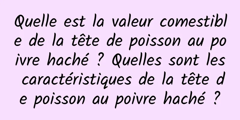 Quelle est la valeur comestible de la tête de poisson au poivre haché ? Quelles sont les caractéristiques de la tête de poisson au poivre haché ?
