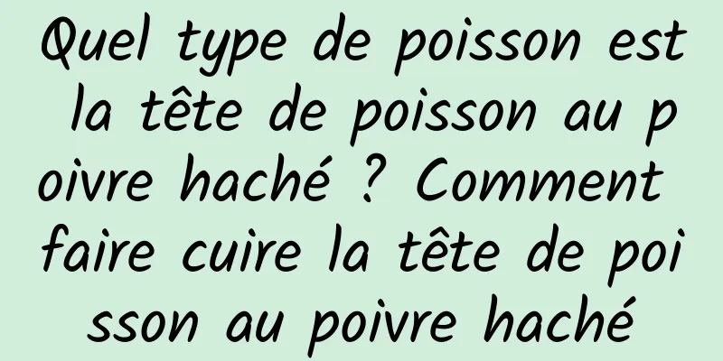 Quel type de poisson est la tête de poisson au poivre haché ? Comment faire cuire la tête de poisson au poivre haché