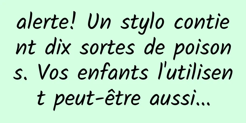 alerte! Un stylo contient dix sortes de poisons. Vos enfants l'utilisent peut-être aussi...