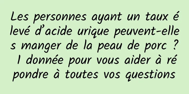 Les personnes ayant un taux élevé d’acide urique peuvent-elles manger de la peau de porc ? 1 donnée pour vous aider à répondre à toutes vos questions
