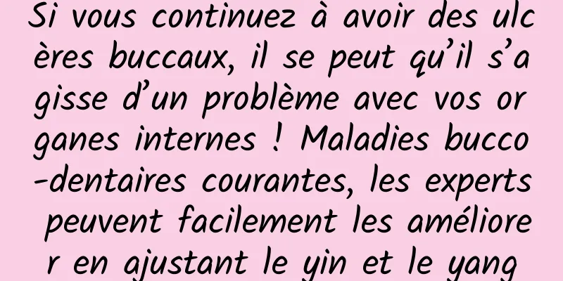 Si vous continuez à avoir des ulcères buccaux, il se peut qu’il s’agisse d’un problème avec vos organes internes ! Maladies bucco-dentaires courantes, les experts peuvent facilement les améliorer en ajustant le yin et le yang