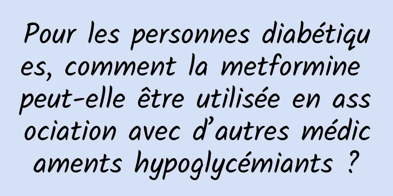 Pour les personnes diabétiques, comment la metformine peut-elle être utilisée en association avec d’autres médicaments hypoglycémiants ?