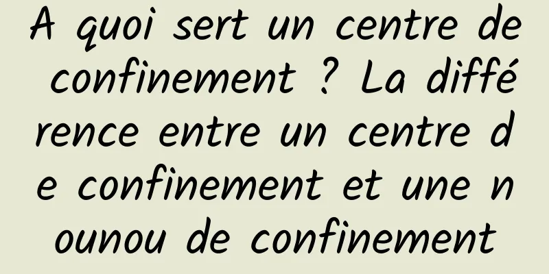 A quoi sert un centre de confinement ? La différence entre un centre de confinement et une nounou de confinement