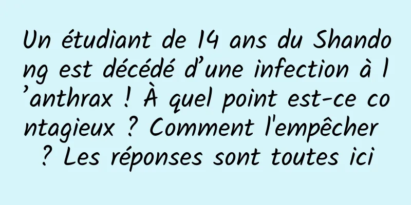 Un étudiant de 14 ans du Shandong est décédé d’une infection à l’anthrax ! À quel point est-ce contagieux ? Comment l'empêcher ? Les réponses sont toutes ici