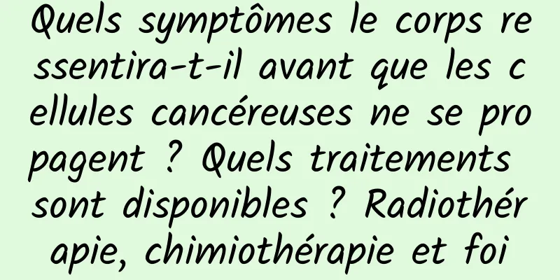 Quels symptômes le corps ressentira-t-il avant que les cellules cancéreuses ne se propagent ? Quels traitements sont disponibles ? Radiothérapie, chimiothérapie et foi