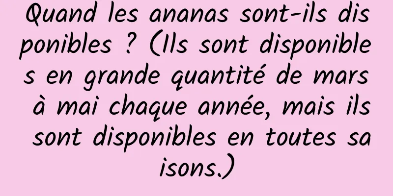 Quand les ananas sont-ils disponibles ? (Ils sont disponibles en grande quantité de mars à mai chaque année, mais ils sont disponibles en toutes saisons.)