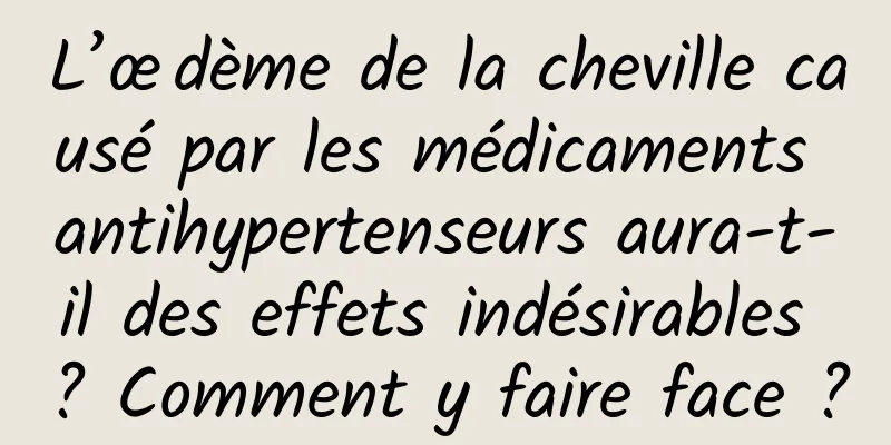L’œdème de la cheville causé par les médicaments antihypertenseurs aura-t-il des effets indésirables ? Comment y faire face ?