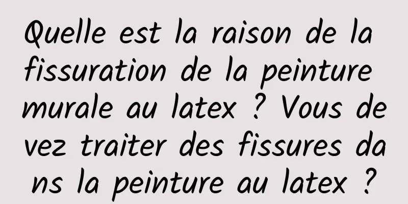 Quelle est la raison de la fissuration de la peinture murale au latex ? Vous devez traiter des fissures dans la peinture au latex ?