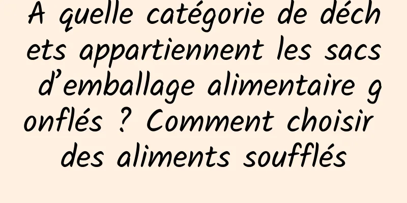 À quelle catégorie de déchets appartiennent les sacs d’emballage alimentaire gonflés ? Comment choisir des aliments soufflés