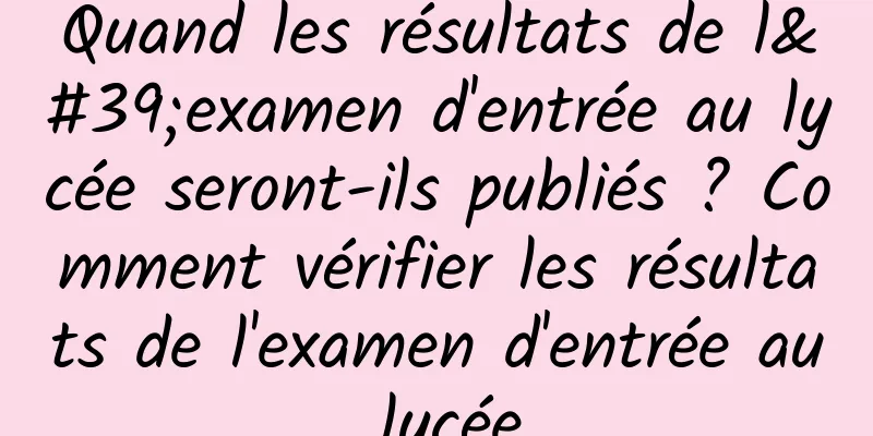 Quand les résultats de l'examen d'entrée au lycée seront-ils publiés ? Comment vérifier les résultats de l'examen d'entrée au lycée