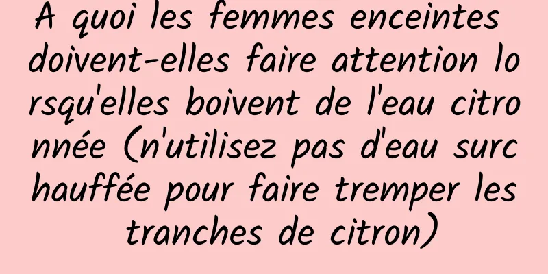 À quoi les femmes enceintes doivent-elles faire attention lorsqu'elles boivent de l'eau citronnée (n'utilisez pas d'eau surchauffée pour faire tremper les tranches de citron)