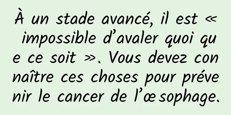 À un stade avancé, il est « impossible d’avaler quoi que ce soit ». Vous devez connaître ces choses pour prévenir le cancer de l’œsophage.