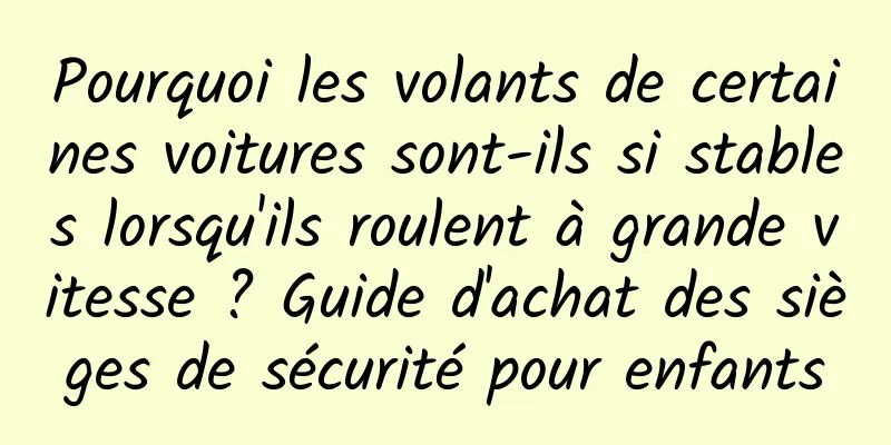 Pourquoi les volants de certaines voitures sont-ils si stables lorsqu'ils roulent à grande vitesse ? Guide d'achat des sièges de sécurité pour enfants