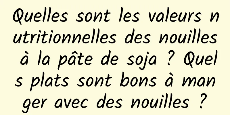 Quelles sont les valeurs nutritionnelles des nouilles à la pâte de soja ? Quels plats sont bons à manger avec des nouilles ?