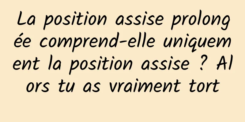 La position assise prolongée comprend-elle uniquement la position assise ? Alors tu as vraiment tort