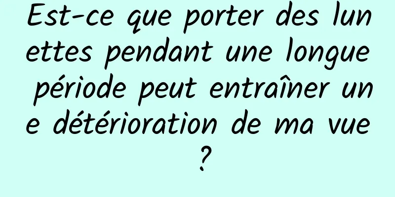 Est-ce que porter des lunettes pendant une longue période peut entraîner une détérioration de ma vue ?