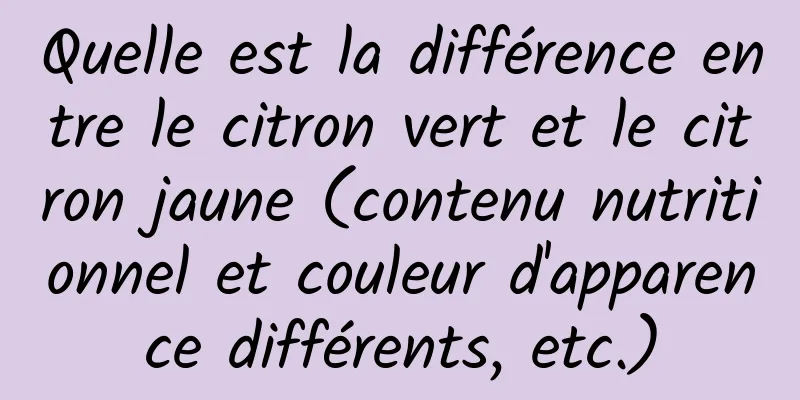 Quelle est la différence entre le citron vert et le citron jaune (contenu nutritionnel et couleur d'apparence différents, etc.)