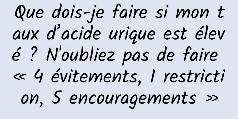 Que dois-je faire si mon taux d’acide urique est élevé ? N'oubliez pas de faire « 4 évitements, 1 restriction, 5 encouragements »