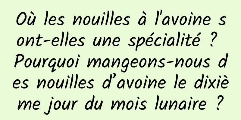 Où les nouilles à l'avoine sont-elles une spécialité ? Pourquoi mangeons-nous des nouilles d’avoine le dixième jour du mois lunaire ?