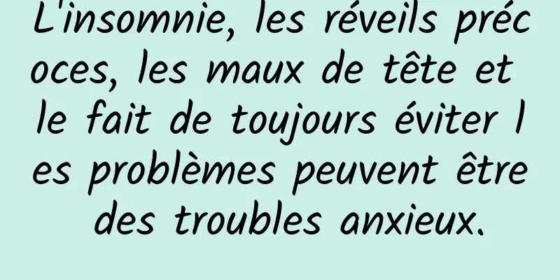 L'insomnie, les réveils précoces, les maux de tête et le fait de toujours éviter les problèmes peuvent être des troubles anxieux.