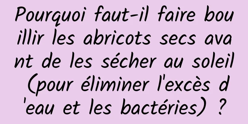 Pourquoi faut-il faire bouillir les abricots secs avant de les sécher au soleil (pour éliminer l'excès d'eau et les bactéries) ?