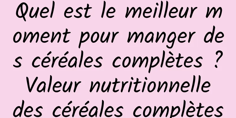 Quel est le meilleur moment pour manger des céréales complètes ? Valeur nutritionnelle des céréales complètes