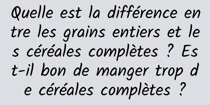 Quelle est la différence entre les grains entiers et les céréales complètes ? Est-il bon de manger trop de céréales complètes ?